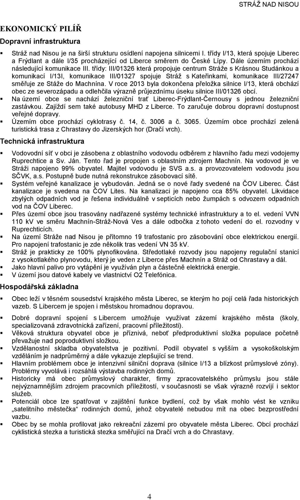 třídy: III/01326 která propojuje centrum Stráže s Krásnou Studánkou a komunikací I/13I, komunikace III/01327 spojuje Stráž s Kateřinkami, komunikace III/27247 směřuje ze Stáže do Machnína.