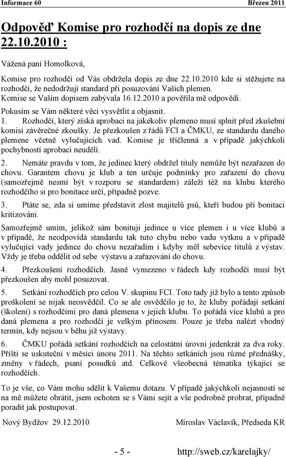 Je přezkoušen z řádů FCI a ČMKU, ze standardu daného plemene včetně vylučujících vad. Komise je tříčlenná a v případě jakýchkoli pochybností aprobaci neudělí. 2.