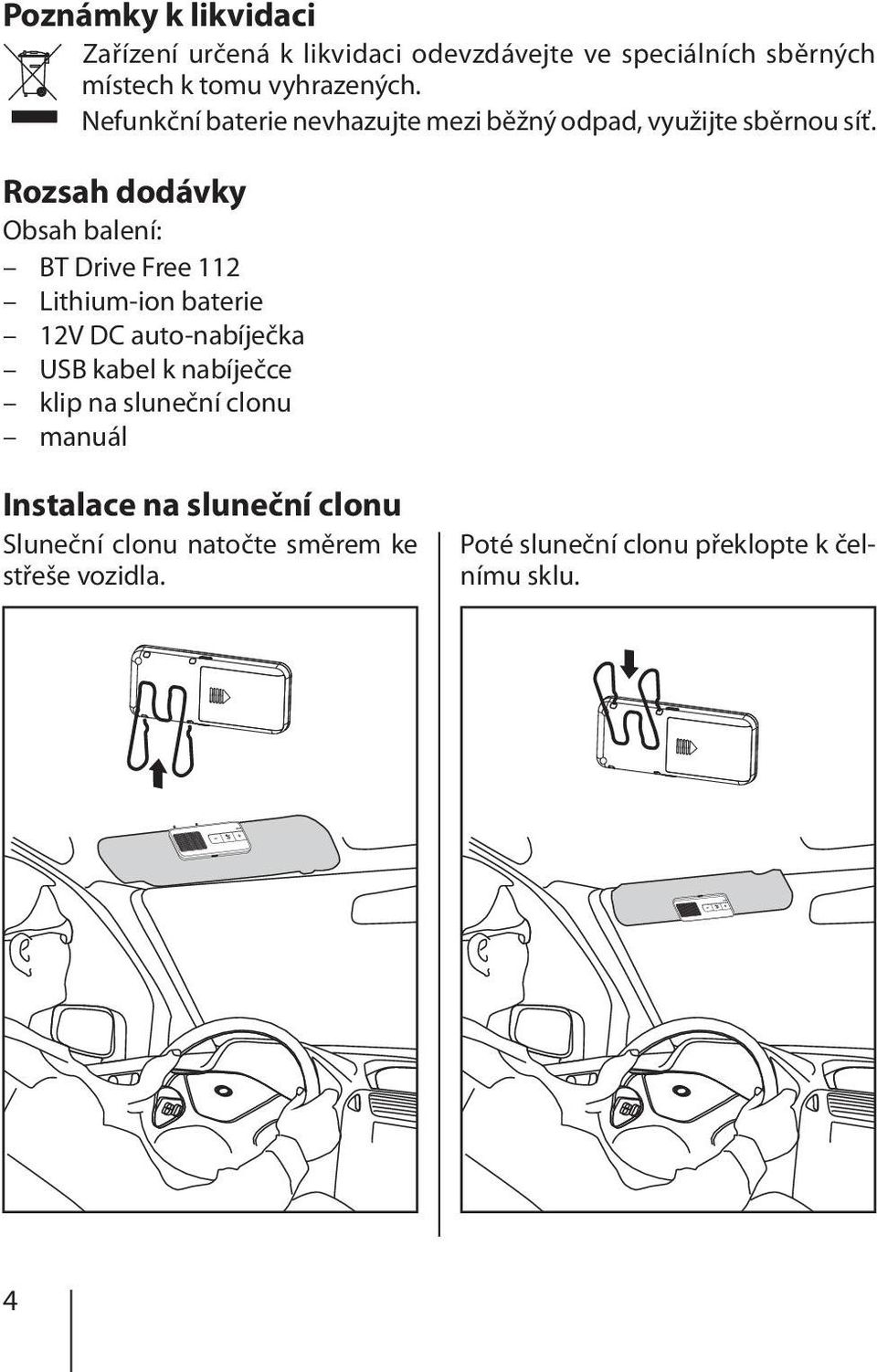 Rozsah dodávky Obsah balení: BT Drive Free 112 Lithium-ion baterie 12V DC auto-nabíječka USB kabel k nabíječce