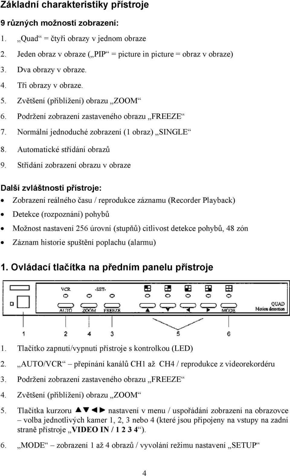 Střídání zobrazení obrazu v obraze Další zvláštnosti přístroje: Zobrazení reálného času / reprodukce záznamu (Recorder Playback) Detekce (rozpoznání) pohybů Možnost nastavení 256 úrovní (stupňů)