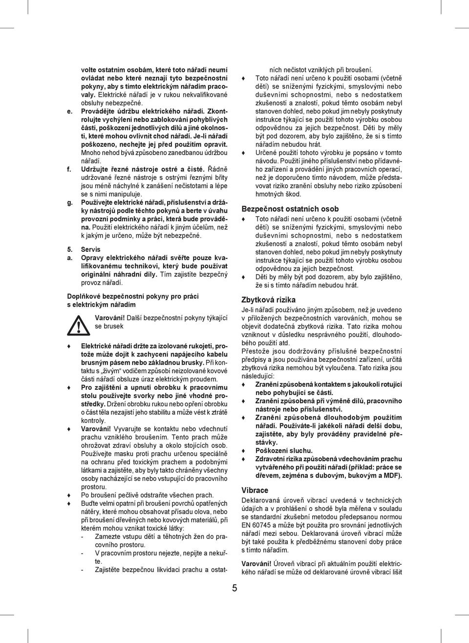 Zkontrolujte vychýlení nebo zablokování pohyblivých částí, poškození jednotlivých dílů a jiné okolnosti, které mohou ovlivnit chod nářadí. Je-li nářadí poškozeno, nechejte jej před použitím opravit.