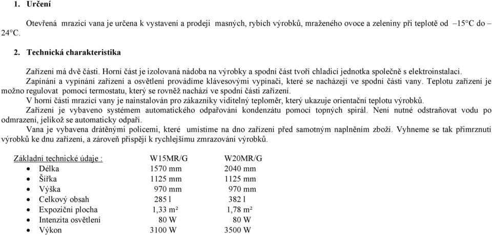 Zapínání a vypínání zařízení a osvětlení provádíme klávesovými vypínači, které se nacházejí ve spodní části vany.