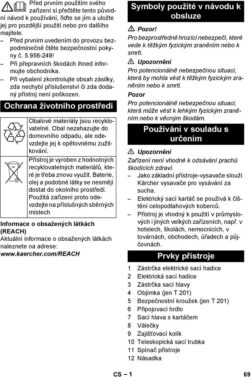 Při vybalení zkontrolujte obsah zásilky, zda nechybí příslušenství či zda dodaný přístroj není poškozen. Ochrana životního prostředí Obalové materiály jsou recyklovatelné.