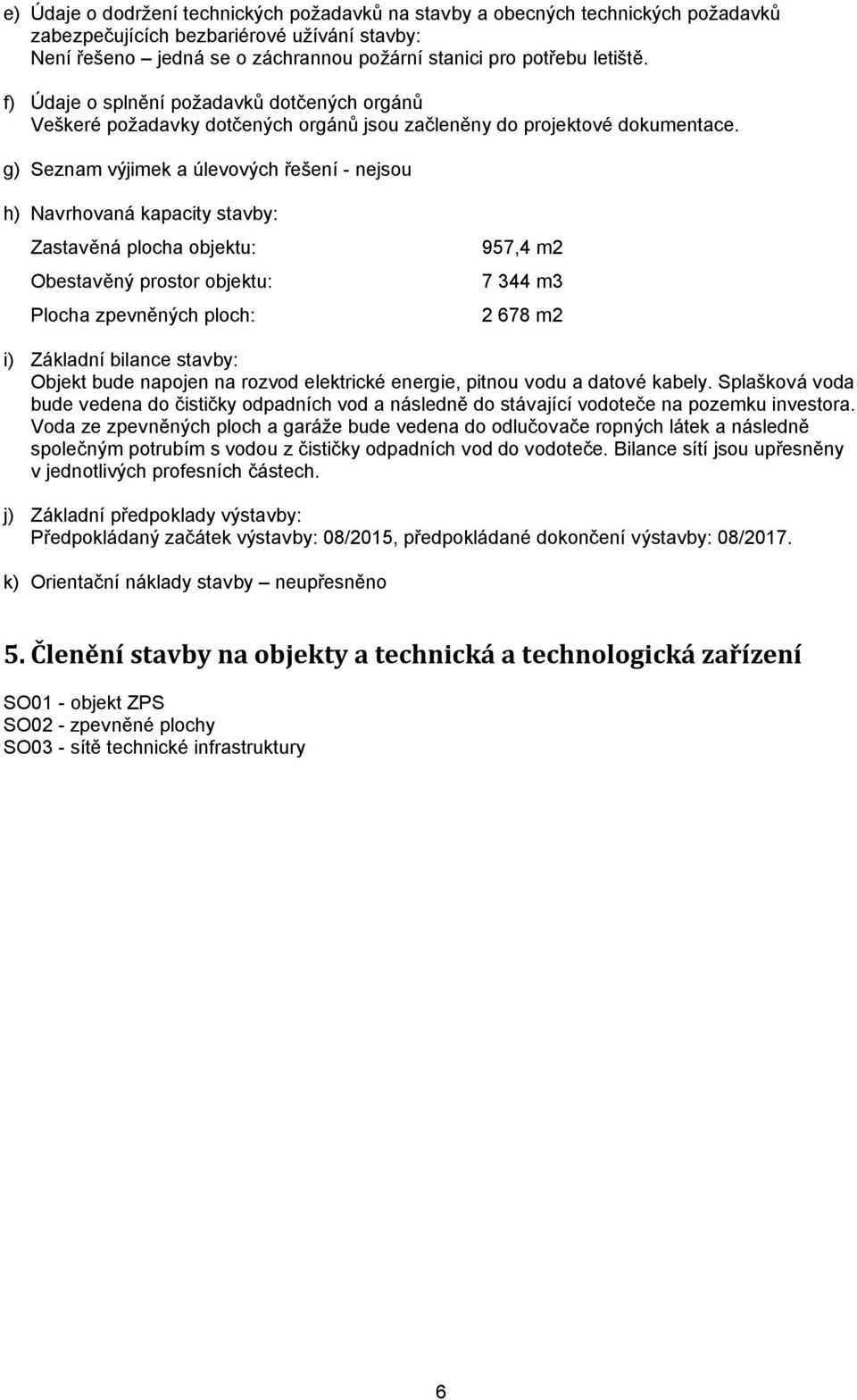 g) Seznam výjimek a úlevových řešení - nejsou h) Navrhovaná kapacity stavby: Zastavěná plocha objektu: Obestavěný prostor objektu: Plocha zpevněných ploch: 957,4 m2 7 344 m3 2 678 m2 i) Základní