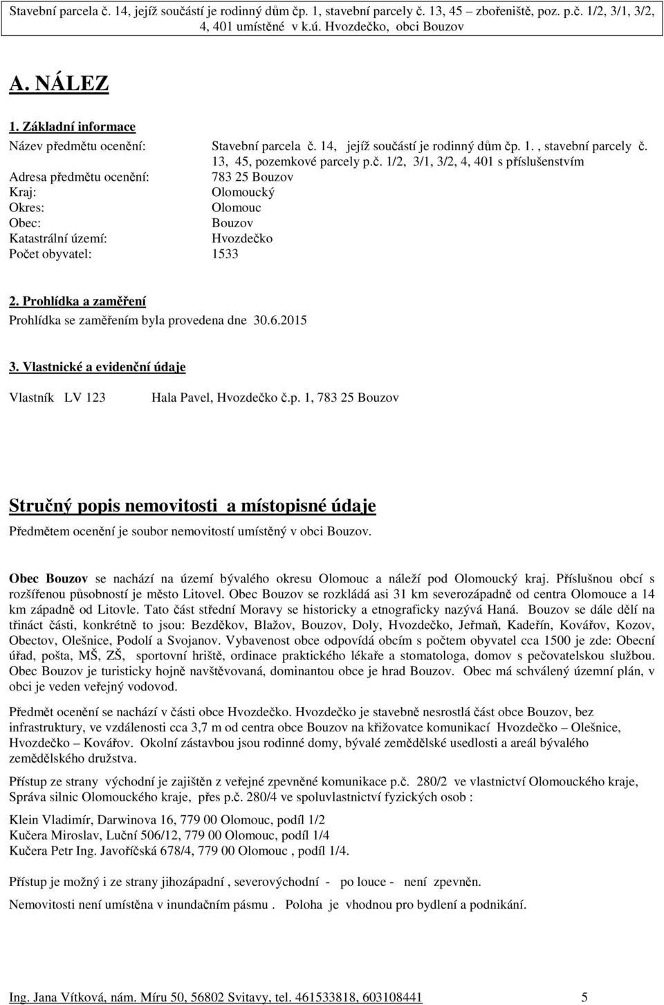 Prohlídka a zaměření Prohlídka se zaměřením byla provedena dne 30.6.2015 3. Vlastnické a evidenční údaje Vlastník LV 123 Hala Pavel, Hvozdečko č.p. 1, 783 25 Bouzov Stručný popis nemovitosti a místopisné údaje Předmětem ocenění je soubor nemovitostí umístěný v obci Bouzov.