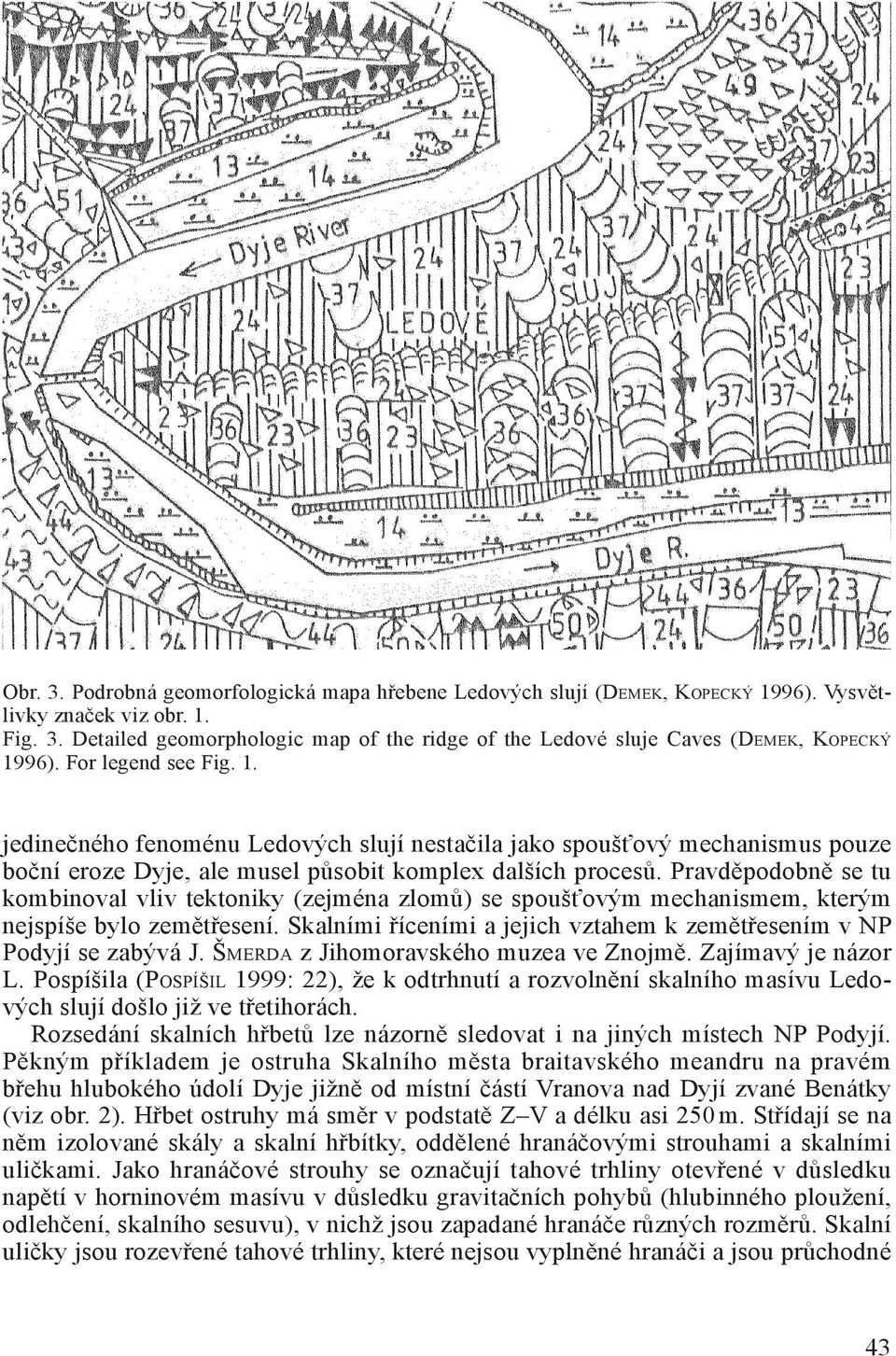 Pravděpodobně se tu kombinoval vliv tektoniky (zejména zlomů) se spoušťovým mechanismem, kterým nejspíše bylo zemětřesení. Skalními říceními a jejich vztahem k zemětřesením v NP Podyjí se zabývá J.