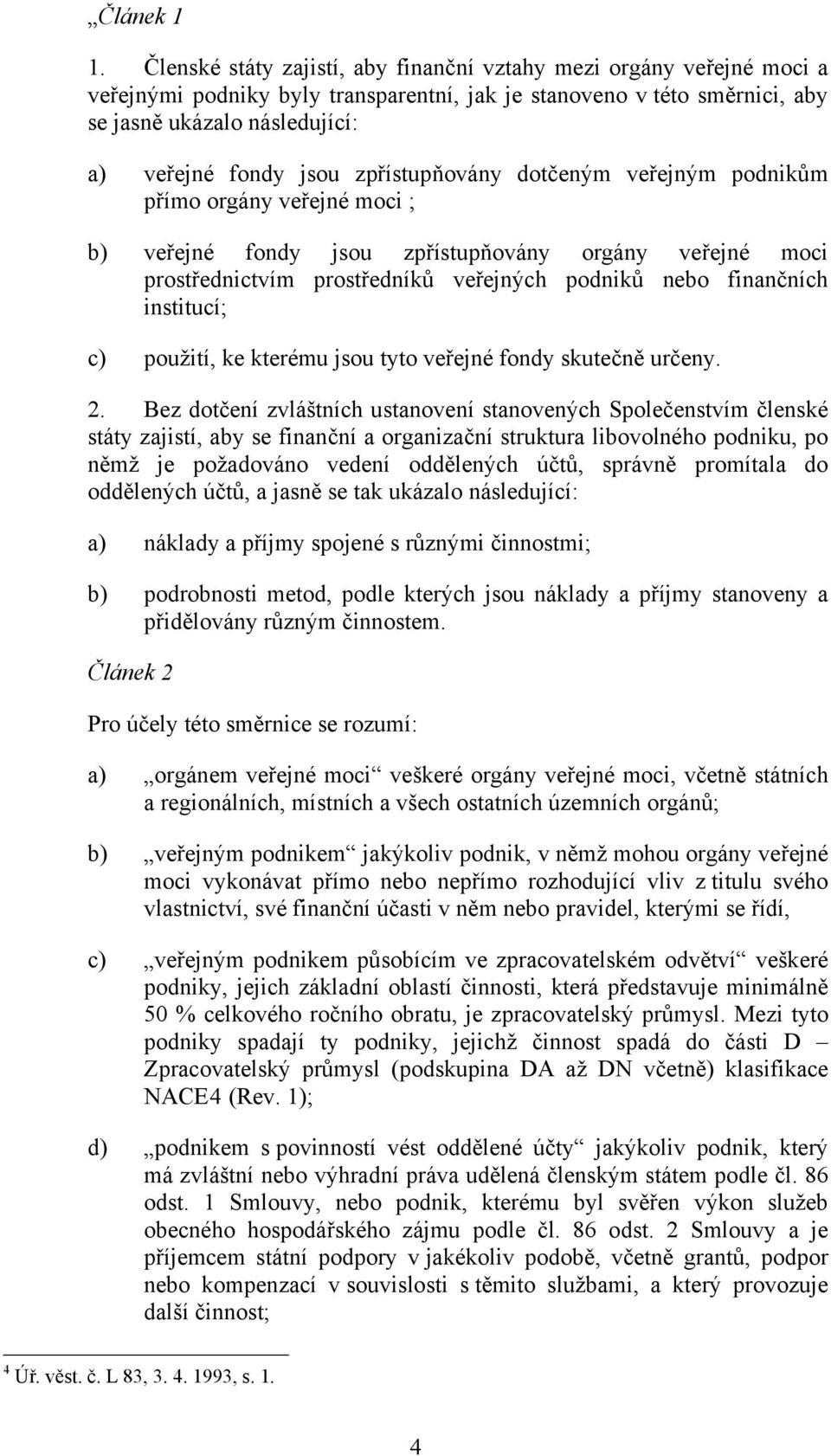 zpřístupňovány dotčeným veřejným podnikům přímo orgány veřejné moci ; b) veřejné fondy jsou zpřístupňovány orgány veřejné moci prostřednictvím prostředníků veřejných podniků nebo finančních