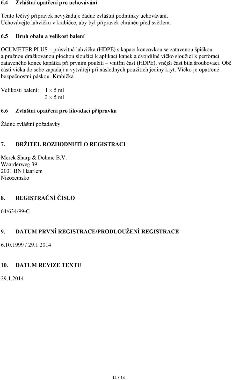 perforaci zataveného konce kapátka při prvním použití vnitřní část (HDPE), vnější část bílá šroubovací. Obě části víčka do sebe zapadají a vytvářejí při následných použitích jediný kryt.
