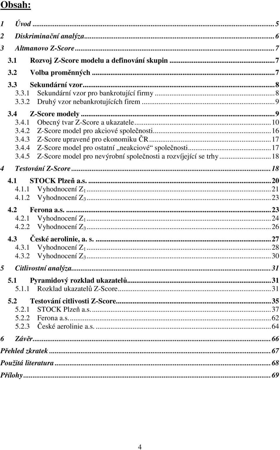 ..17 3.4.4 Z-Score model pro ostatní neakciové společnosti...17 3.4.5 Z-Score model pro nevýrobní společnosti a rozvíjející se trhy...18 4 Testování Z-Score...18 4.1 STOCK Plzeň a.s....20 4.1.1 Vyhodnocení Z 1.