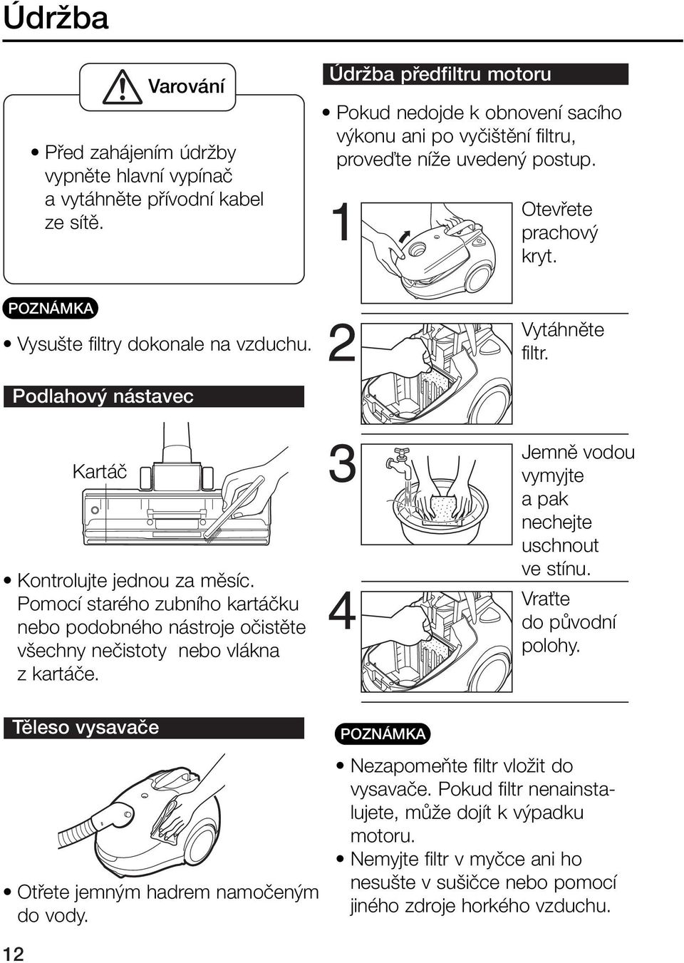 Podlahov nástavec Kartáã Kontrolujte jednou za mûsíc. Pomocí starého zubního kartáãku nebo podobného nástroje oãistûte v echny neãistoty nebo vlákna z kartáãe.