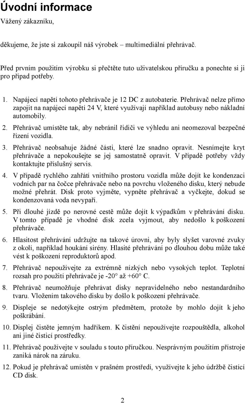 Přehrávač nelze přímo zapojit na napájecí napětí 24 V, které využívají například autobusy nebo nákladní automobily. 2. Přehrávač umístěte tak, aby nebránil řidiči ve výhledu ani neomezoval bezpečné řízení vozidla.