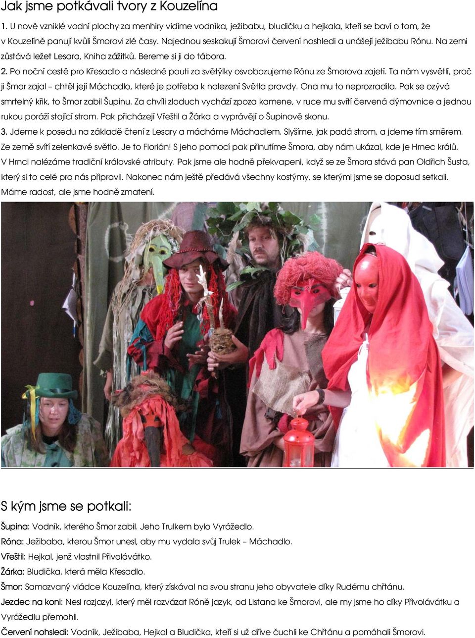 Po noční cestě pro Křesadlo a následné pouti za světýlky osvobozujeme Rónu ze Šmorova zajetí. Ta nám vysvětlí, proč ji Šmor zajal chtěl její Máchadlo, které je potřeba k nalezení Světla pravdy.