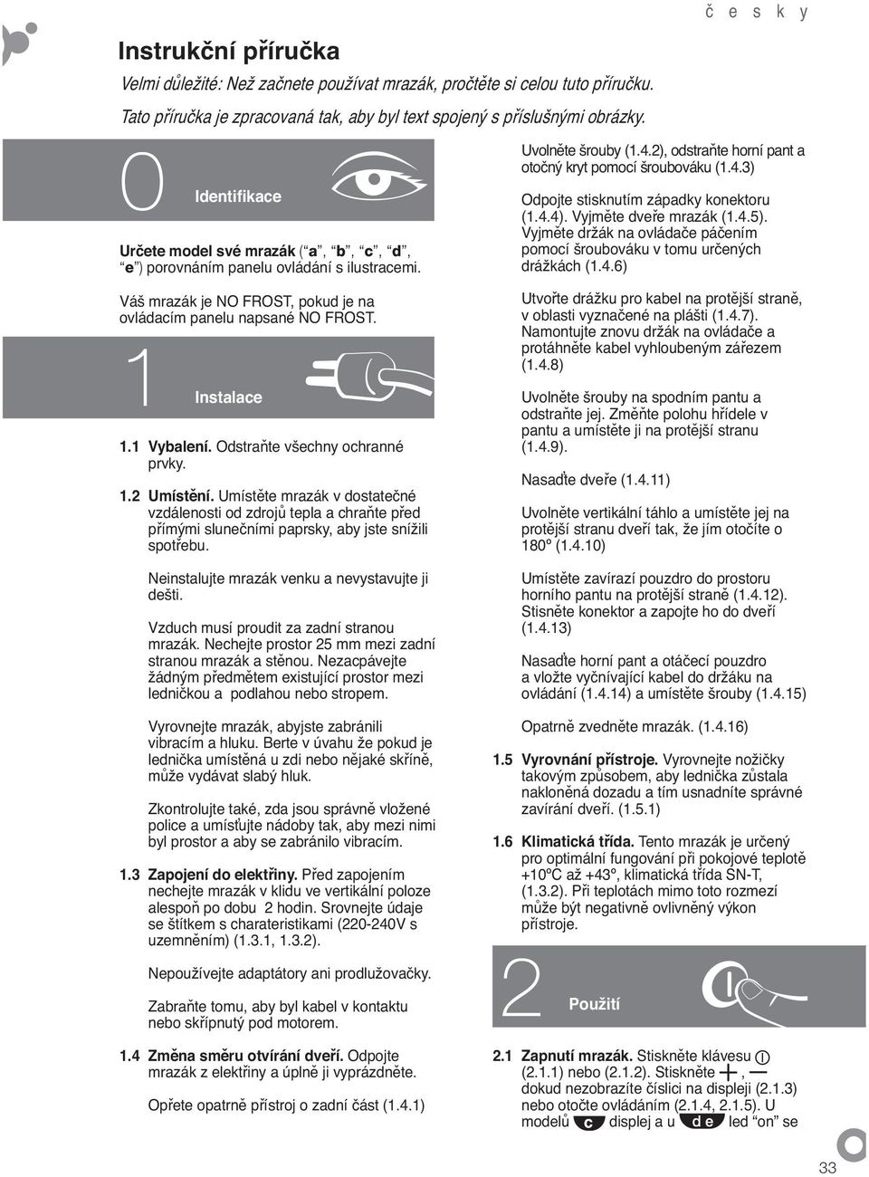 1 Vybalení. Odstra te všechny ochranné prvky. 1.2 Umíst ní. Umíst te mrazák v dostate né vzdálenosti od zdroj tepla a chra te p ed p ímými slune ními paprsky, aby jste snížili spot ebu.