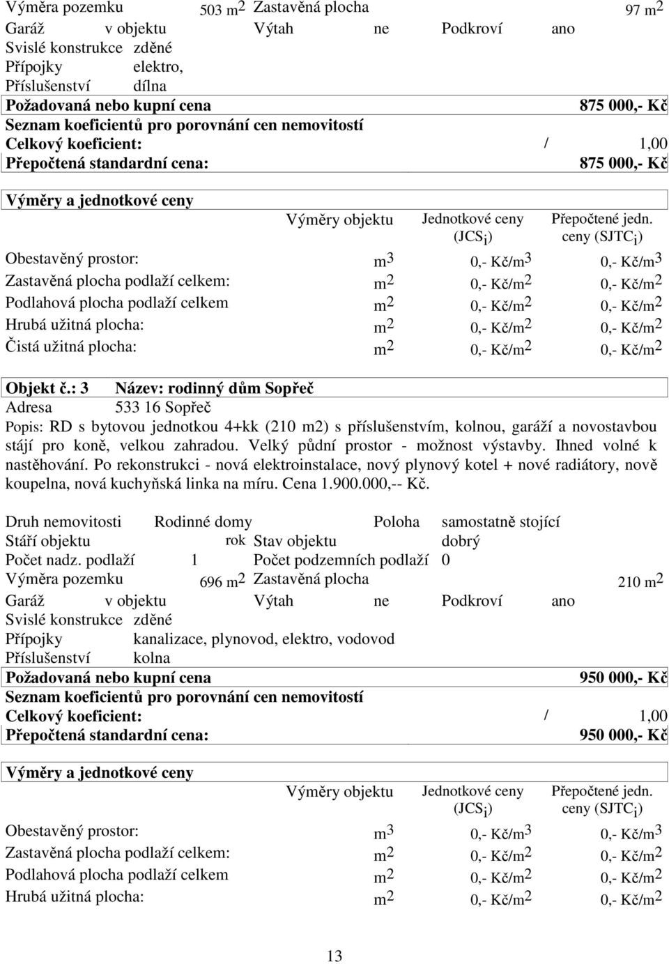 ceny (SJTC i ) Obestavěný prostor: m 3 0,- Kč/m 3 0,- Kč/m 3 Zastavěná plocha podlaží celkem: m 2 0,- Kč/m 2 0,- Kč/m 2 Podlahová plocha podlaží celkem m 2 0,- Kč/m 2 0,- Kč/m 2 Hrubá užitná plocha: