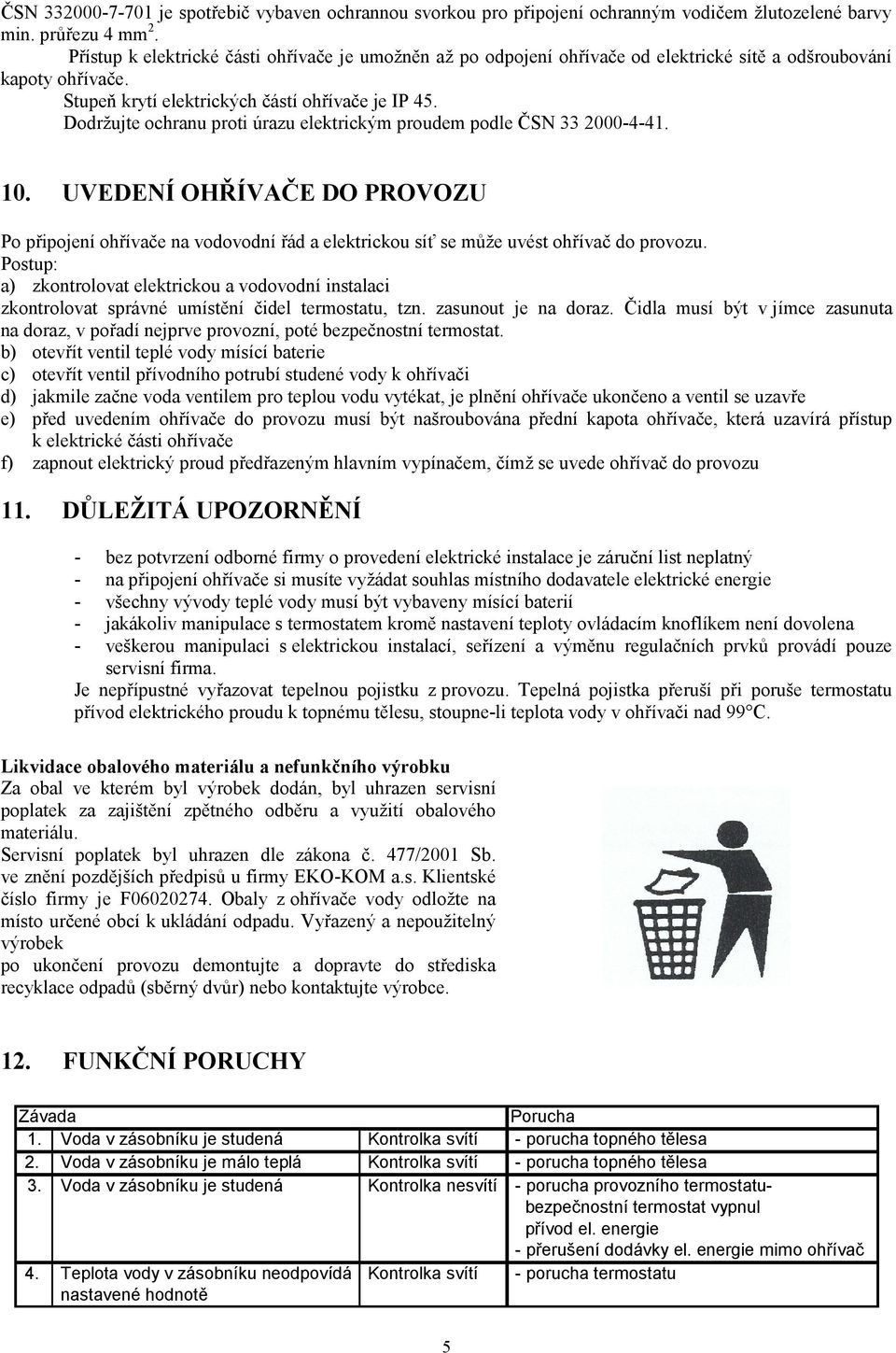 Dodržujte ochranu proti úrazu elektrickým proudem podle ČSN 33 2000-4-41. 10. UVEDENÍ OHŘÍVAČE DO PROVOZU Po připojení ohřívače na vodovodní řád a elektrickou síť se může uvést ohřívač do provozu.