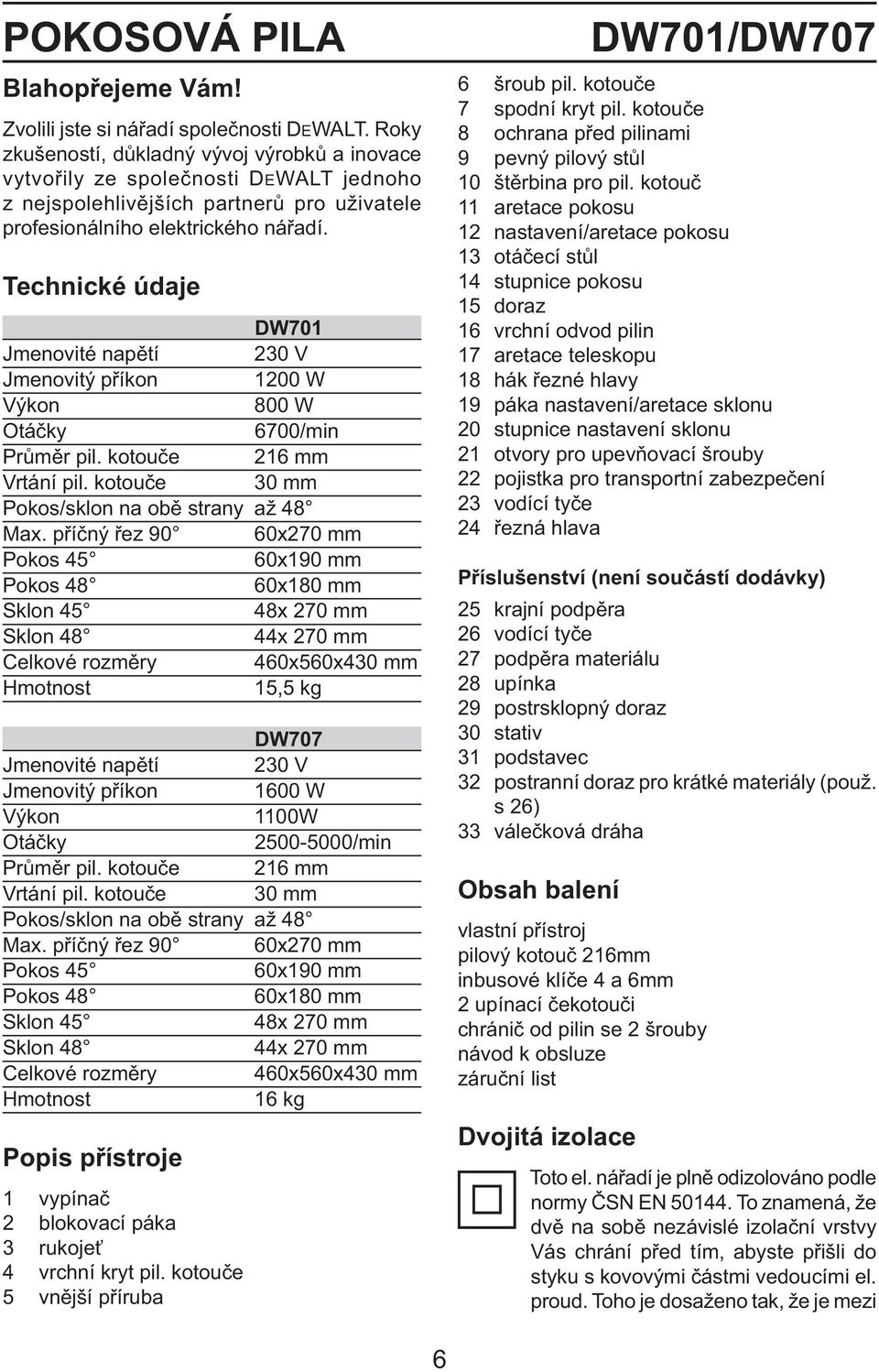 Technické údaje DW701 Jmenovité napětí 230 V Jmenovitý příkon 1200 W Výkon 800 W Otáčky 6700/min Průměr pil. kotouče 216 mm Vrtání pil. kotouče 30 mm Pokos/sklon na obě strany až 48 Max.