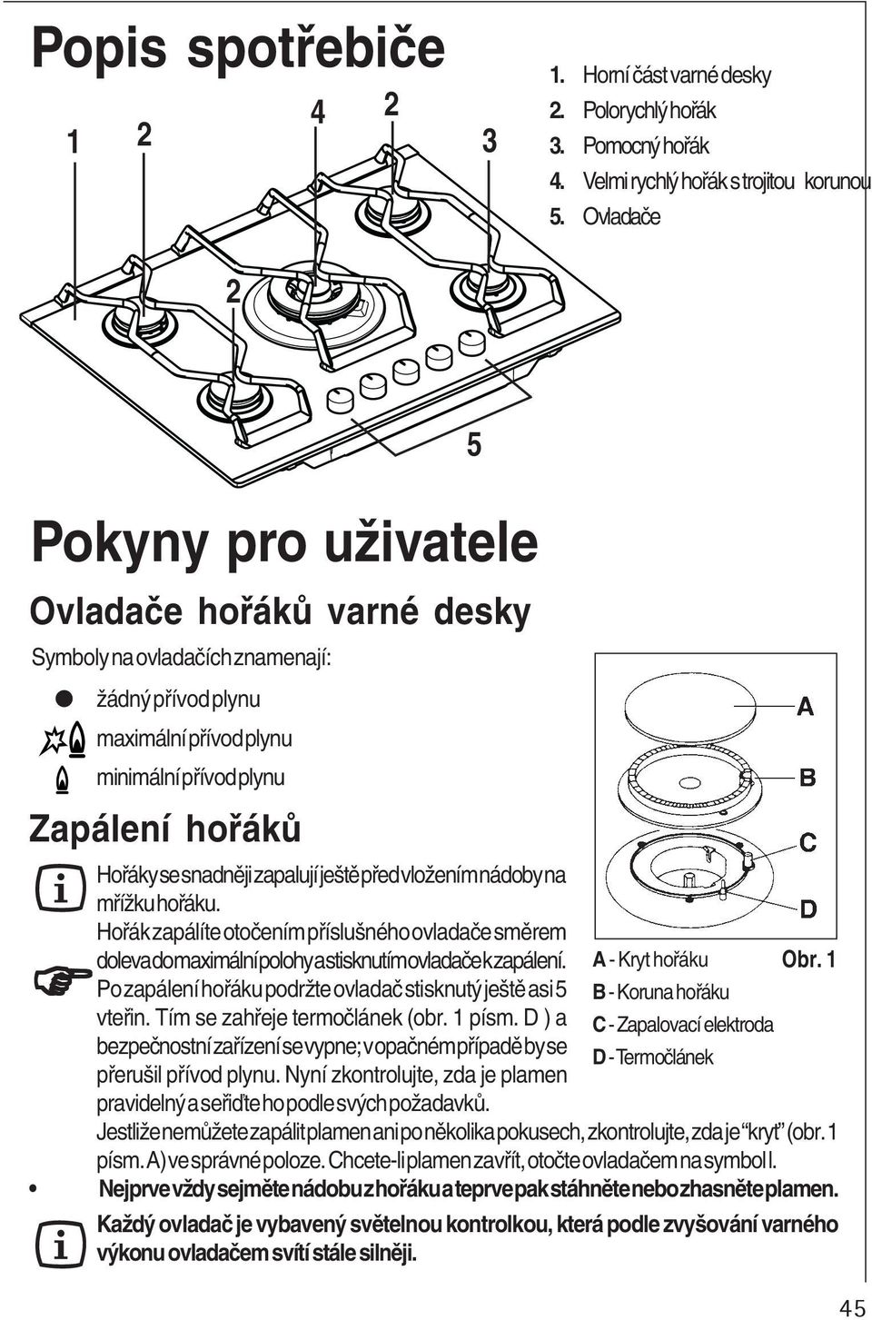 ještě před vložením nádoby na mřížku hořáku. Hořák zapálíte otočením příslušného ovladače směrem doleva do maximální polohy a stisknutím ovladače k zapálení.