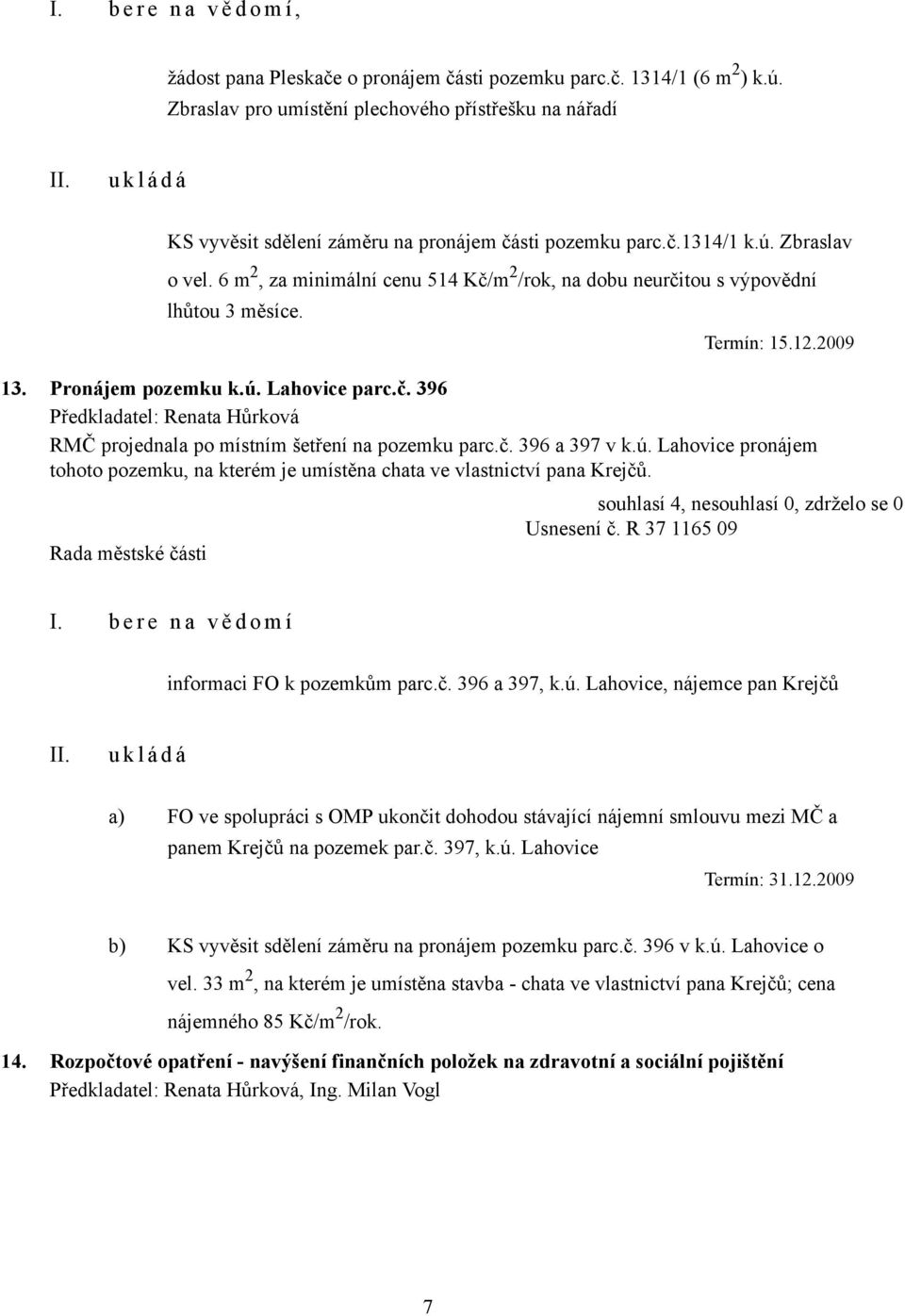 6 m 2, za minimální cenu 514 Kč/m 2 /rok, na dobu neurčitou s výpovědní lhůtou 3 měsíce. Termín: 15.12.2009 13. Pronájem pozemku k.ú. Lahovice parc.č. 396 RMČ projednala po místním šetření na pozemku parc.