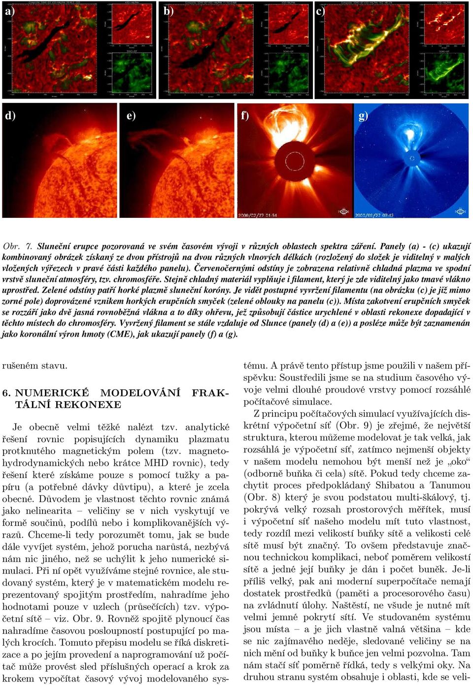 Červenočernými odstíny je obraena relativně chladná plama ve spodní vrstvě sluneční atmosféry, tv. chromosféře.