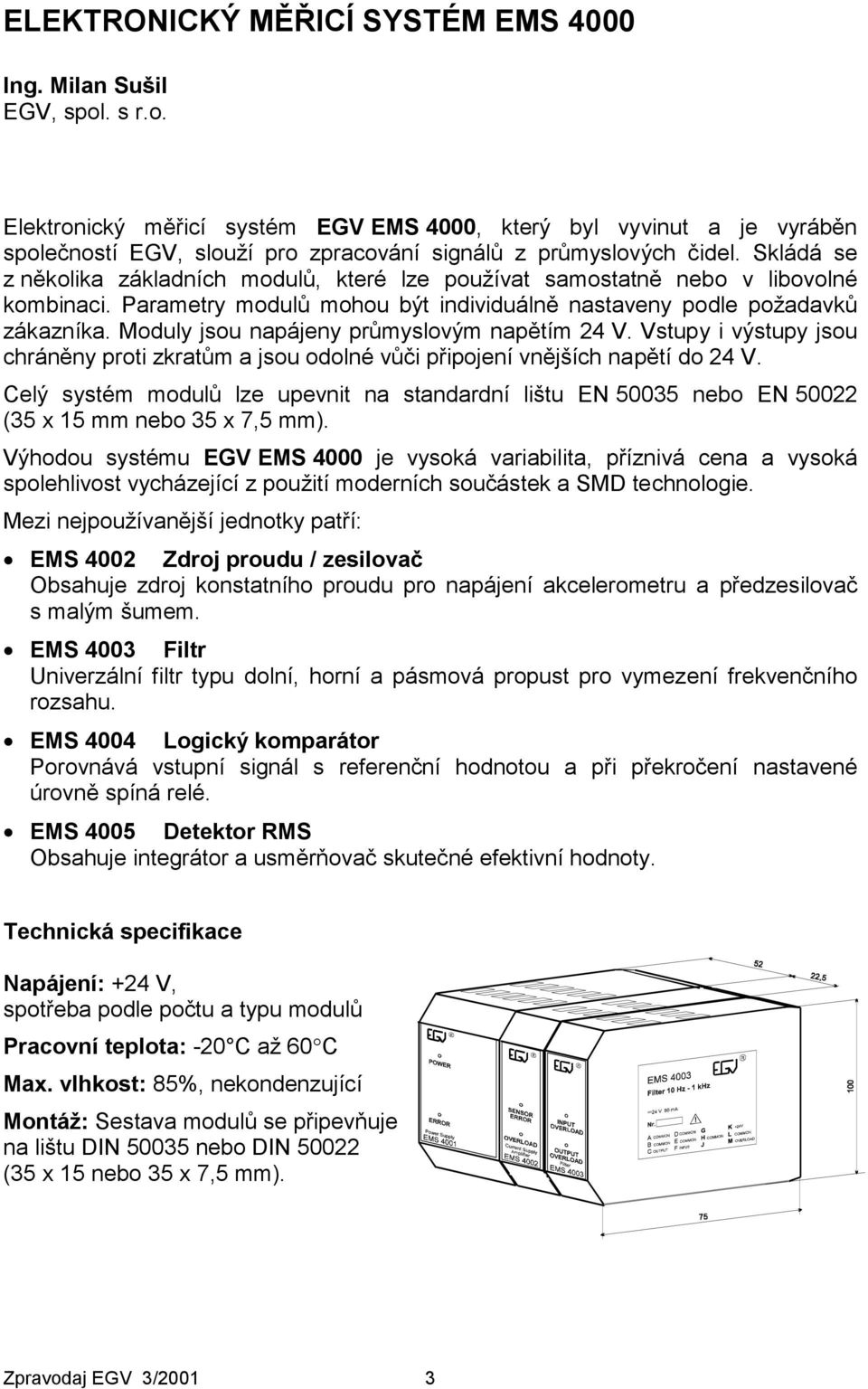 Moduly jsou napájeny průmyslovým napětím 24 V. Vstupy i výstupy jsou chráněny proti zkratům a jsou odolné vůči připojení vnějších napětí do 24 V.