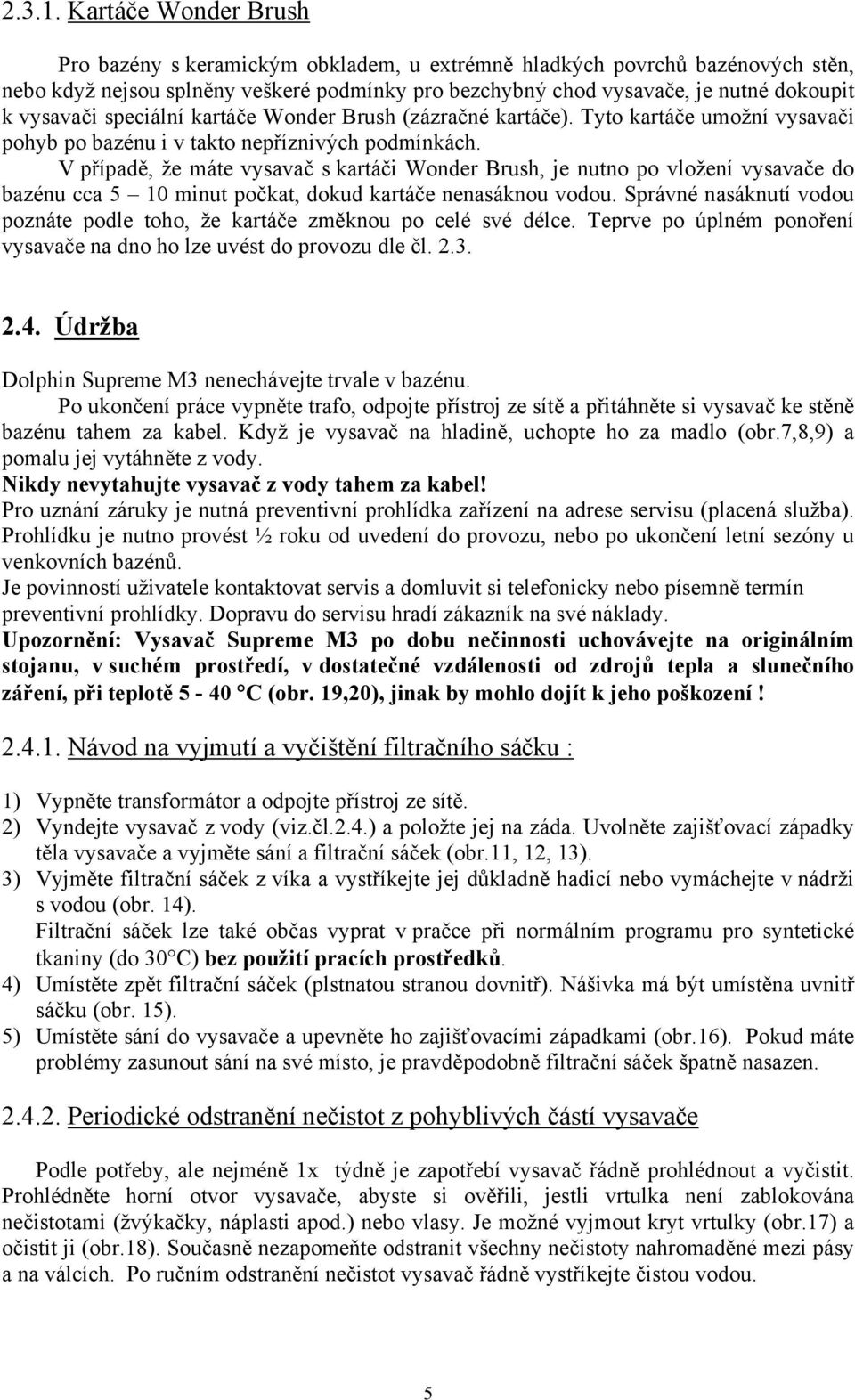 speciální kartáče Wonder Brush (zázračné kartáče). Tyto kartáče umožní vysavači pohyb po bazénu i v takto nepříznivých podmínkách.