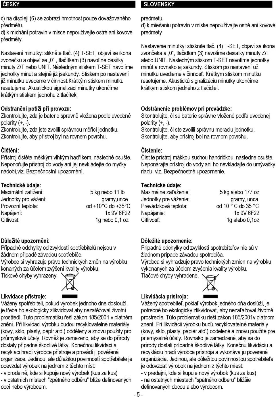 Stiskem po nastavení již minutku uvedeme v činnost.krátkým stiskem minutku resetujeme. Akustickou signalizaci minutky ukončíme krátkým stiskem jednohu z tlačítek.