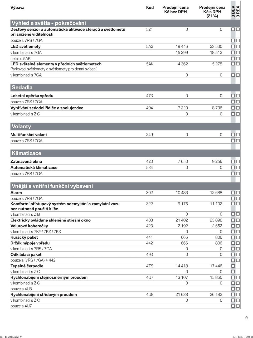 5AK 4 362 5 278 v kombinaci s 7GA 0 0 Sedadla Loketní opěrka vpředu 473 0 0 pouze s 7RS / 7GA Vyhřívání sedadel řidiče a spolujezdce 494 7 220 8 736 v kombinaci s ZIC 0 0 Volanty Multifunkční volant