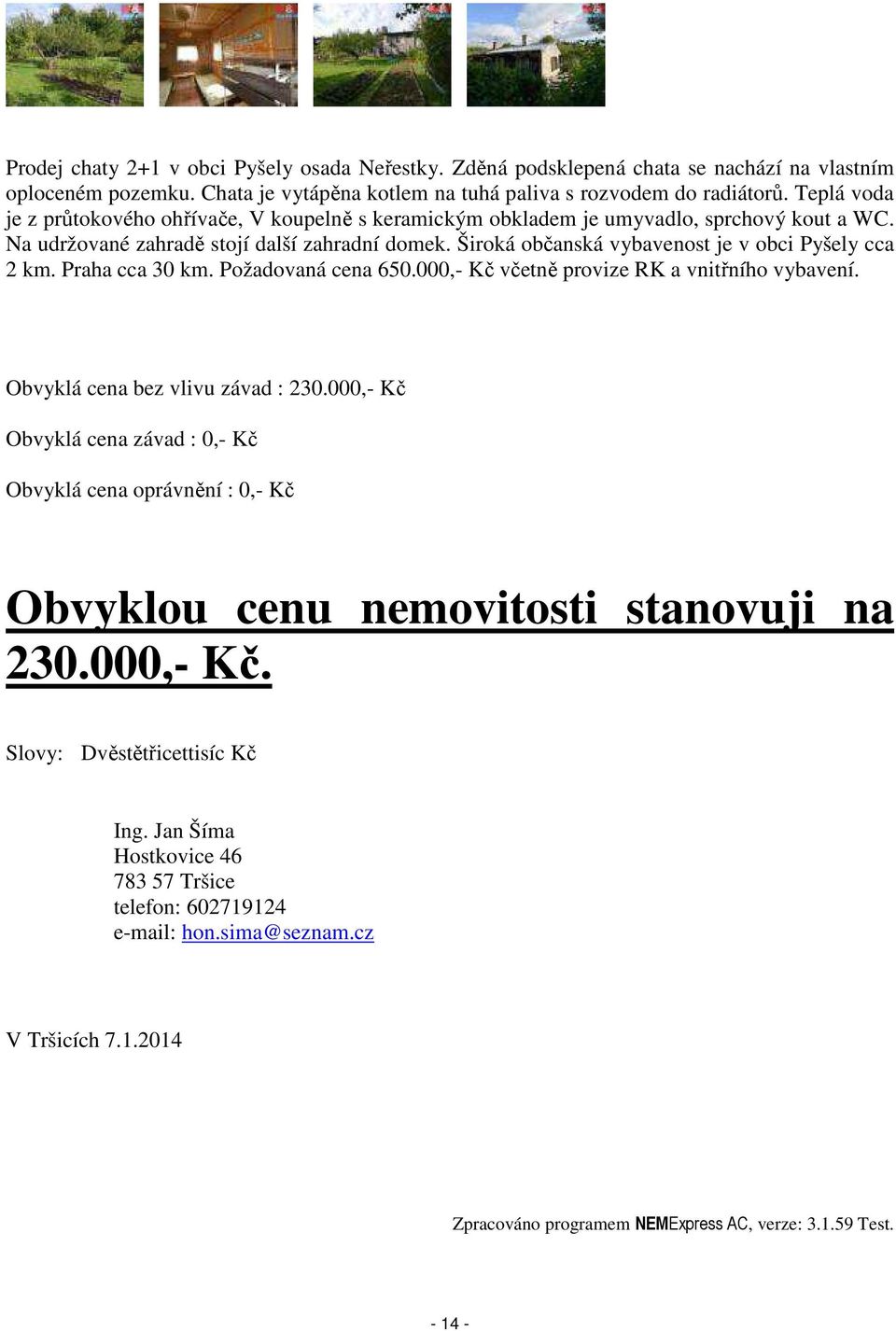 Široká občanská vybavenost je v obci Pyšely cca 2 km. Praha cca 30 km. Požadovaná cena 650.000,- Kč včetně provize RK a vnitřního vybavení. Obvyklá cena bez vlivu závad : 230.