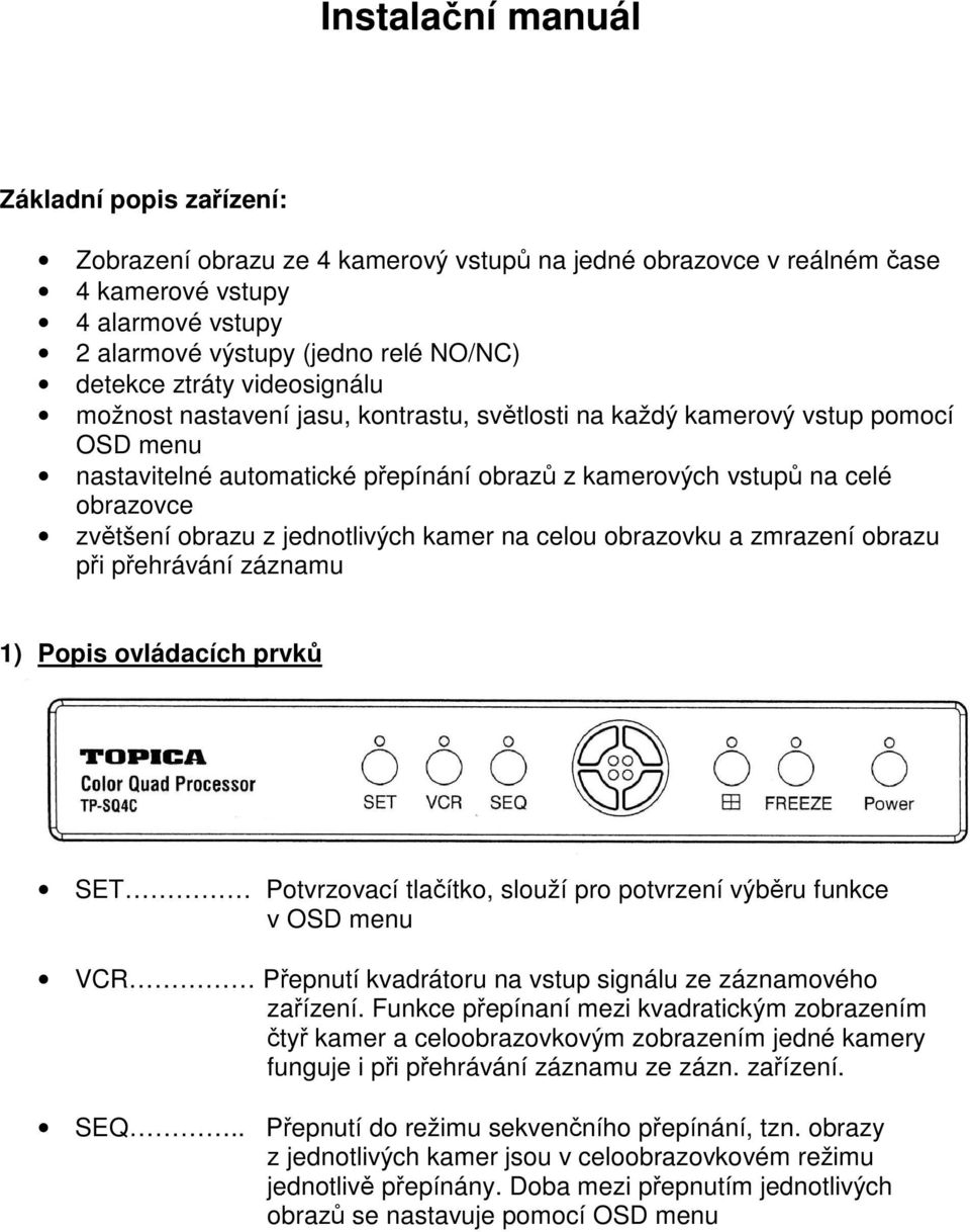 jednotlivých kamer na celou obrazovku a zmrazení obrazu pi pehrávání záznamu 1) Popis ovládacích prvk SET Potvrzovací tlaítko, slouží pro potvrzení výbru funkce v OSD menu VCR Pepnutí kvadrátoru na