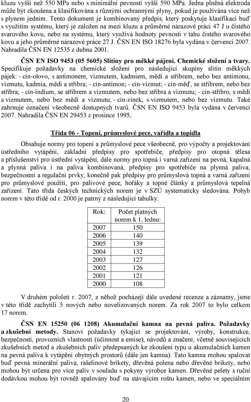 který vyuţívá hodnoty pevnosti v tahu čistého svarového kovu a jeho průměrné nárazové práce 27 J. ČSN EN ISO 18276 byla vydána v červenci 2007. Nahradila ČSN EN 12535 z dubna 2001.