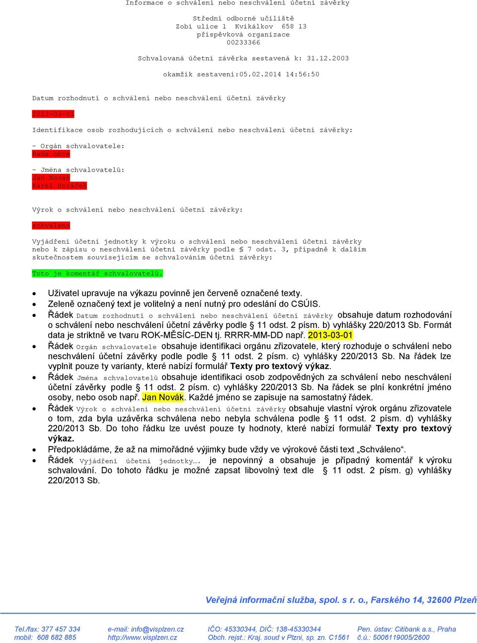 2014 14:56:50 Datum rozhodnutí o schválení nebo neschválení účetní závěrky 2013-03-01 Identifikace osob rozhodujících o schválení nebo neschválení účetní závěrky: - Orgán schvalovatele: Rada obce -