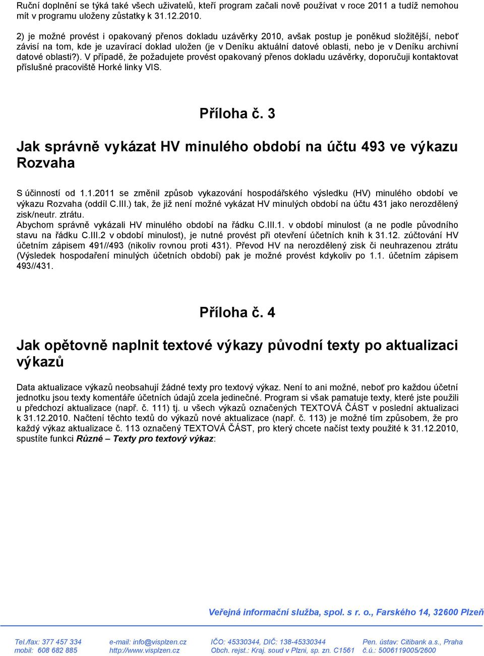 Deníku archivní datové oblasti?). V případě, že požadujete provést opakovaný přenos dokladu uzávěrky, doporučuji kontaktovat příslušné pracoviště Horké linky VIS. Příloha č.