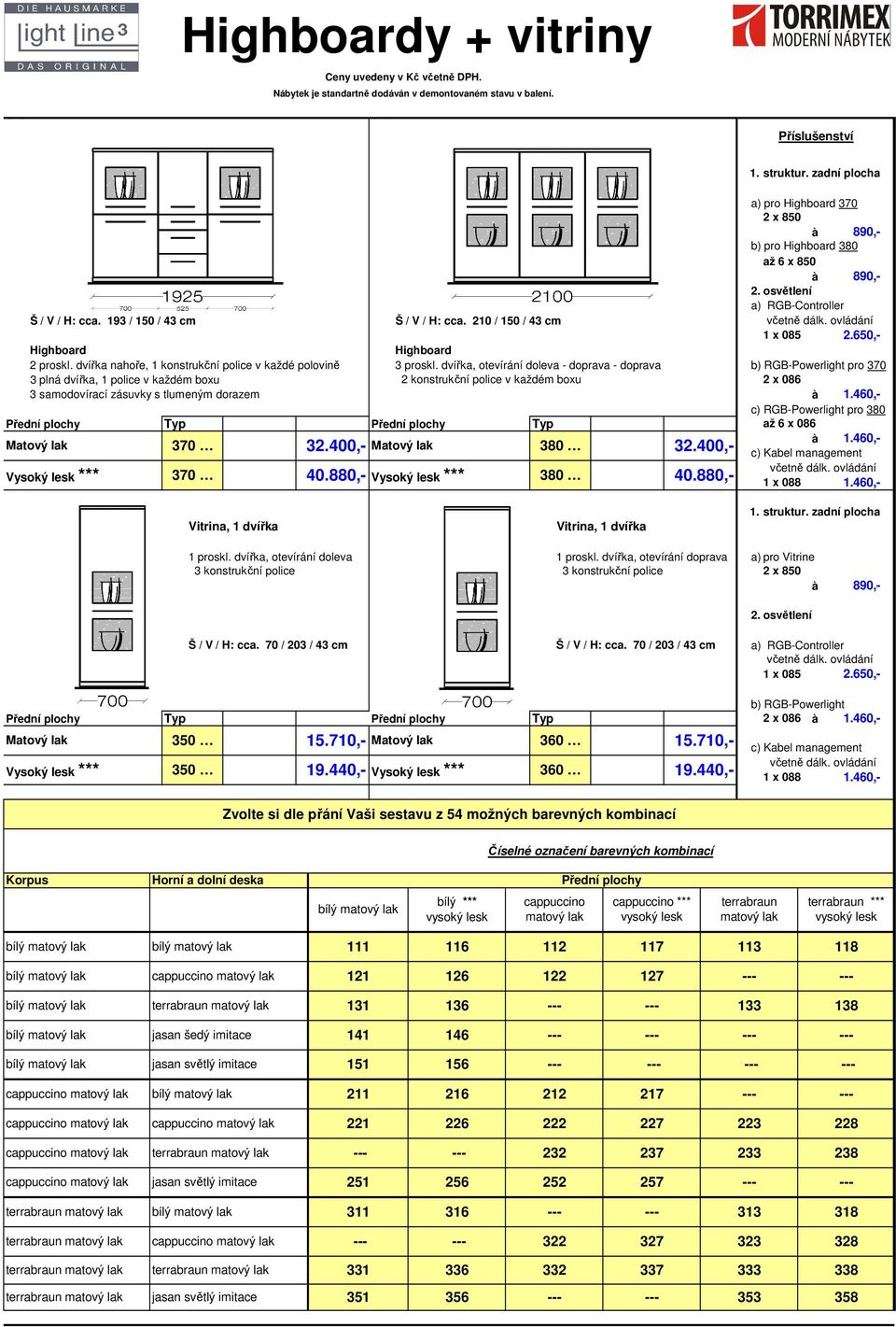 70 / 203 / 43 cm Typ Typ 2 x 086 à Vysoký lesk *** 350 350 15.710,- Vysoký lesk *** a) pro Highboard 370 2 x 850 à b) pro Highboard 380 až 6 x 850 à 2. osvětlení Š / V / H: cca.