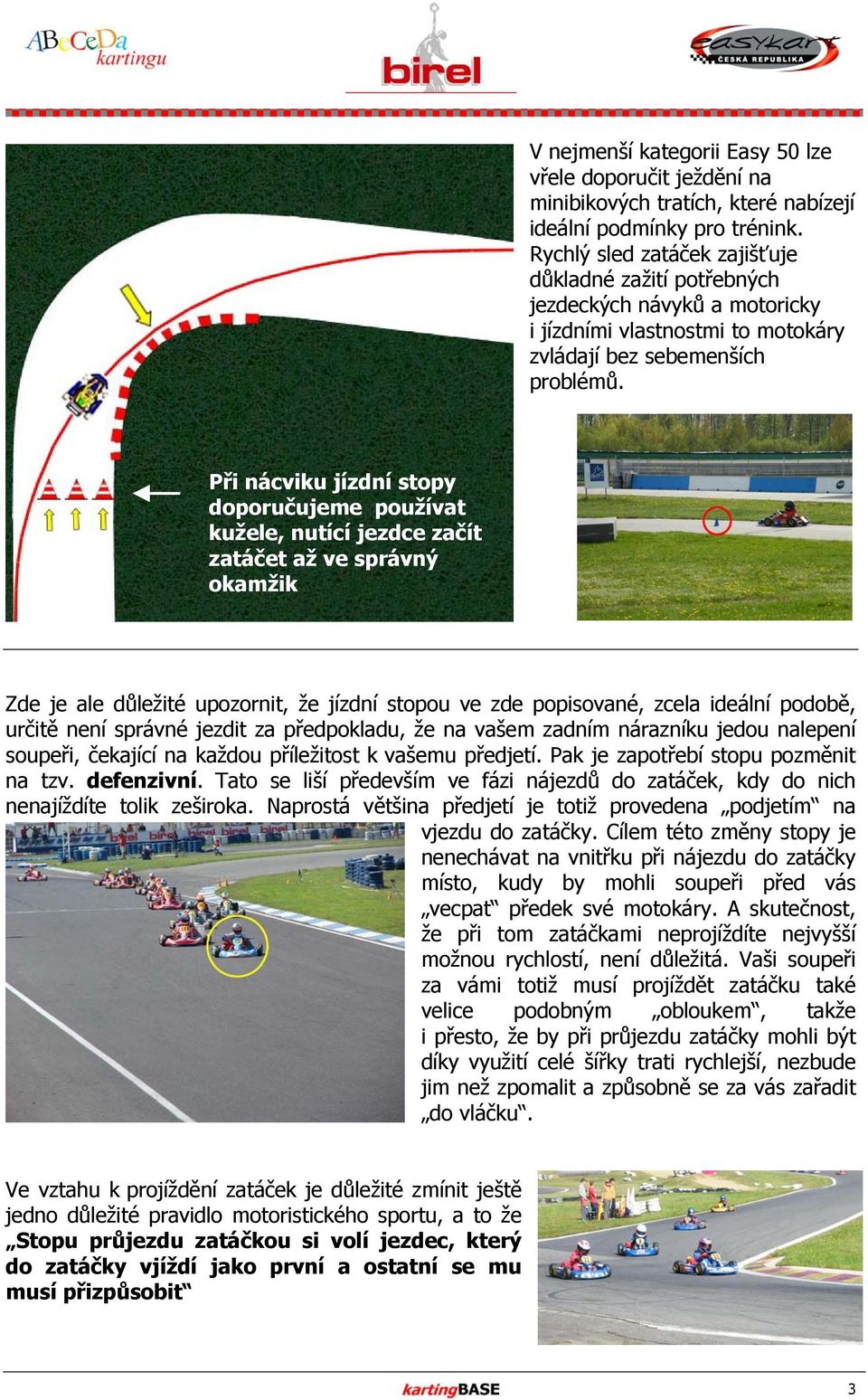 Při nácviku jízdní stopy doporučujeme používat kužele, nutící jezdce začít zatáčet až ve správný okamžik Zde je ale důležité upozornit, že jízdní stopou ve zde popisované, zcela ideální podobě,