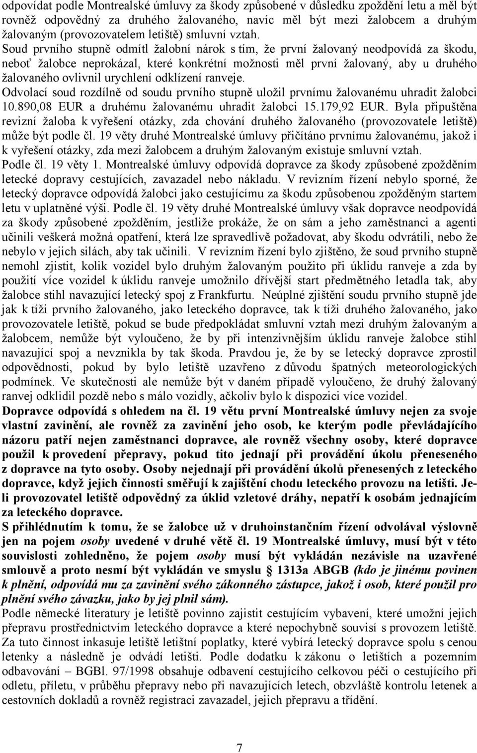Soud prvního stupně odmítl žalobní nárok s tím, že první žalovaný neodpovídá za škodu, neboť žalobce neprokázal, které konkrétní možnosti měl první žalovaný, aby u druhého žalovaného ovlivnil