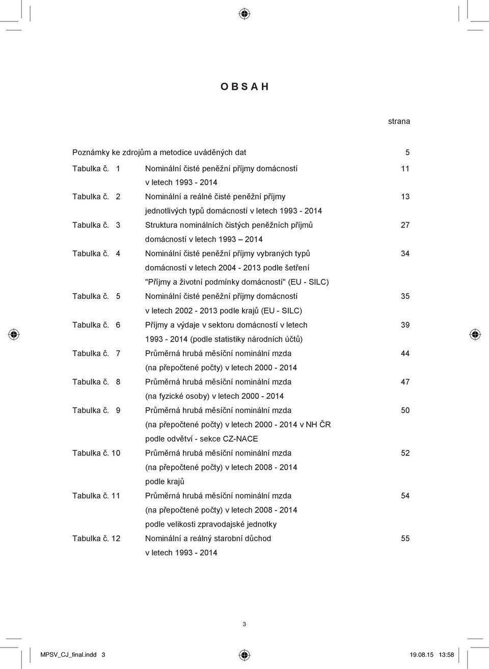 4 Nominální čisté peněžní příjmy vybraných typů 34 domácností v letech 2004-2013 podle šetření "Příjmy a životní podmínky domácností" (EU - SILC) Tabulka č.