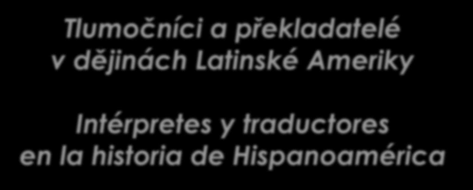 Tlumočníci a překladatelé v dějinách Latinské Ameriky Intérpretes y traductores en la historia de Hispanoamérica PhDr. Mgr.