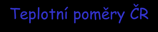 Teplotní poměry ČR nejteplejší je Morava roční průměr 9.5-10.5 C nejchladnější Sněžka 0.1 C absolutní minimum: -42.