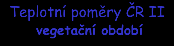 Teplotní poměry ČR II vegetační období Velké na J. Moravě začíná kolem 20.3. končí 20.11. (230-240 dní) Hlavní, na J.