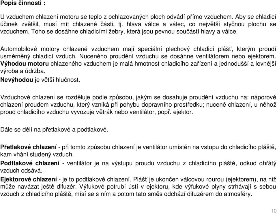 Automobilové motory chlazené vzduchem mají speciální plechový chladicí pláš, kterým proudí usm rn ný chladicí vzduch. Nuceného proud ní vzduchu se dosáhne ventilátorem nebo ejektorem.