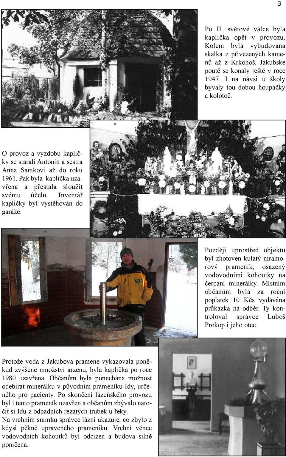 Inventář kapličky byl vystěhován do garáže. Později uprostřed objektu byl zhotoven kulatý mramorový prameník, osazený vodovodními kohoutky na čerpání minerálky.