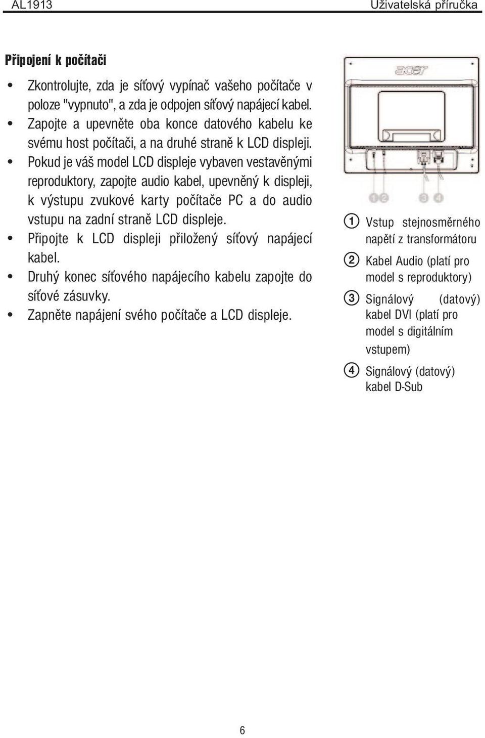 Pokud je váš model LCD displeje vybaven vestavěnými reproduktory, zapojte audio kabel, upevněný k displeji, k výstupu zvukové karty počítače PC a do audio vstupu na zadní straně LCD displeje.