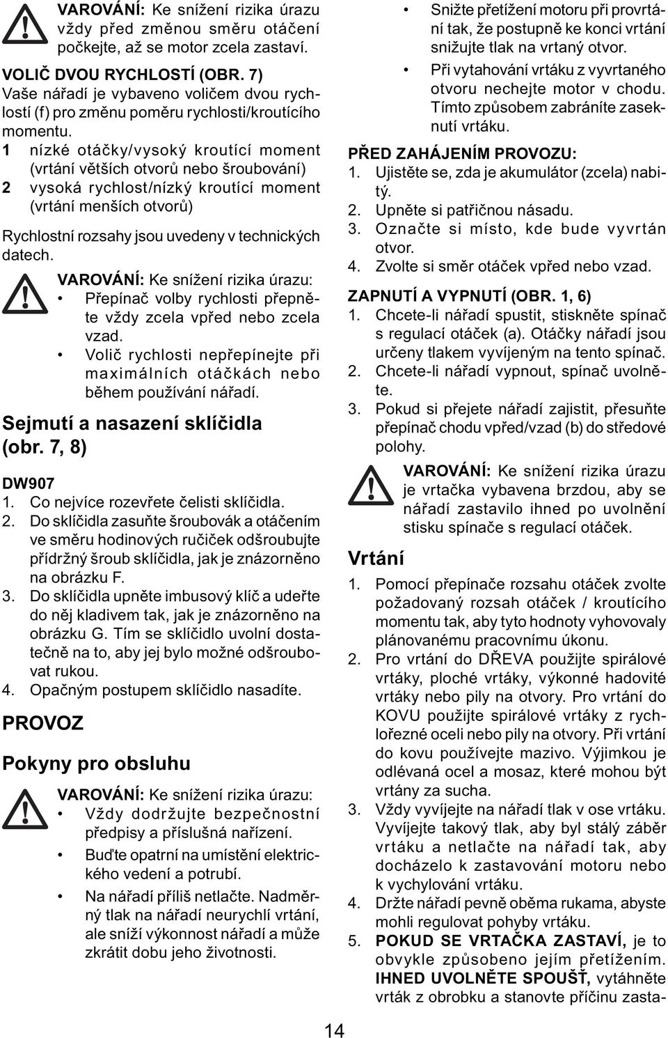 1 nízké otáčky/vysoký kroutící moment (vrtání větších otvorů nebo šroubování) 2 vysoká rychlost/nízký kroutící moment (vrtání menších otvorů) Rychlostní rozsahy jsou uvedeny v technických datech.