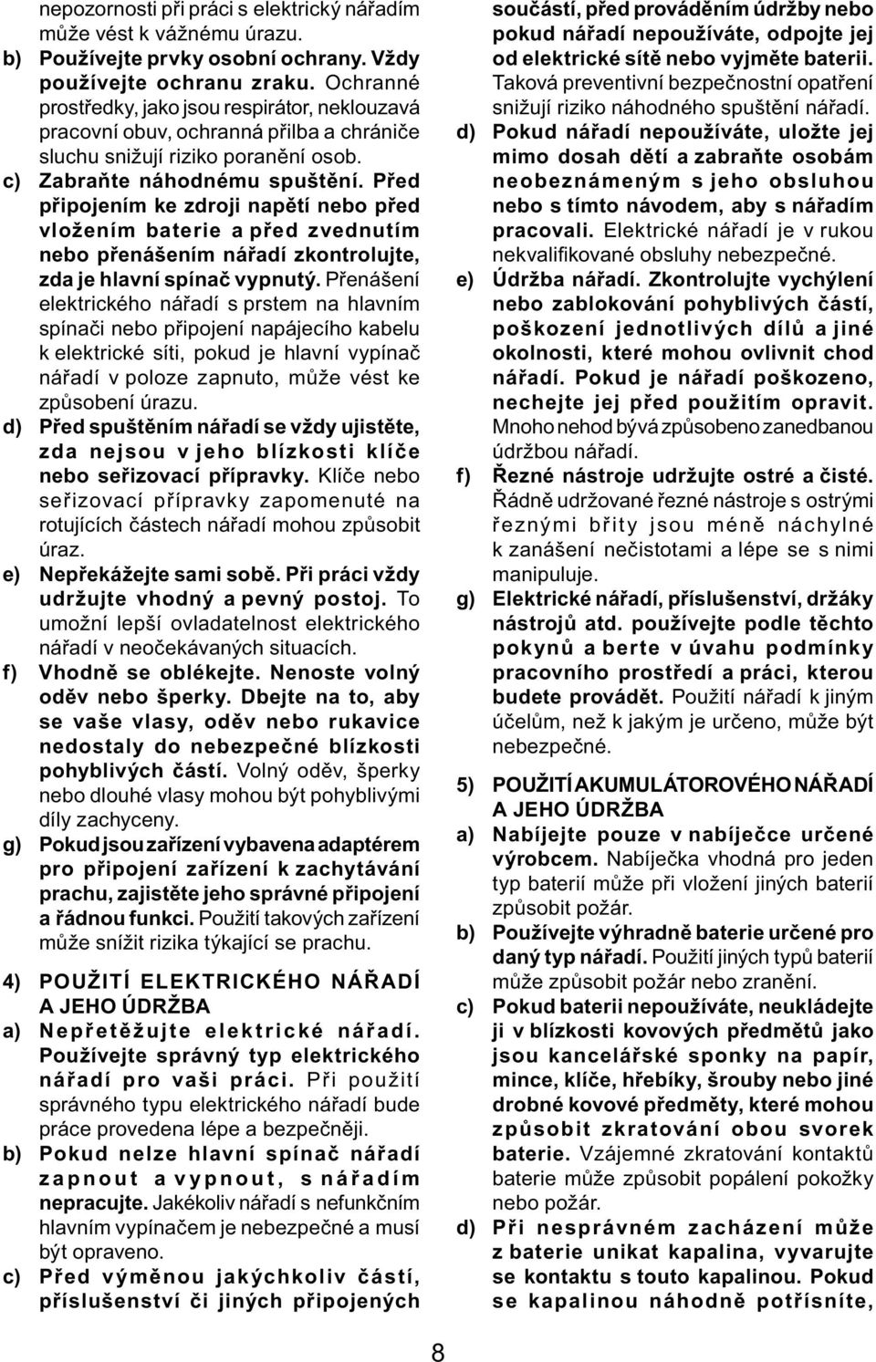 Před připojením ke zdroji napětí nebo před vložením baterie a před zvednutím nebo přenášením nářadí zkontrolujte, zda je hlavní spínač vypnutý.