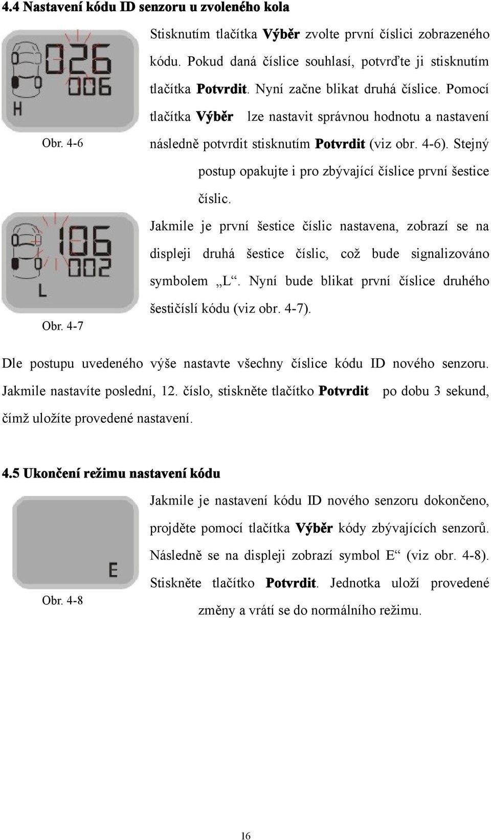 Stejný postup opakujte i pro zbývající číslice první šestice číslic. Jakmile je první šestice číslic nastavena, zobrazí se na displeji druhá šestice číslic, což bude signalizováno symbolem L.