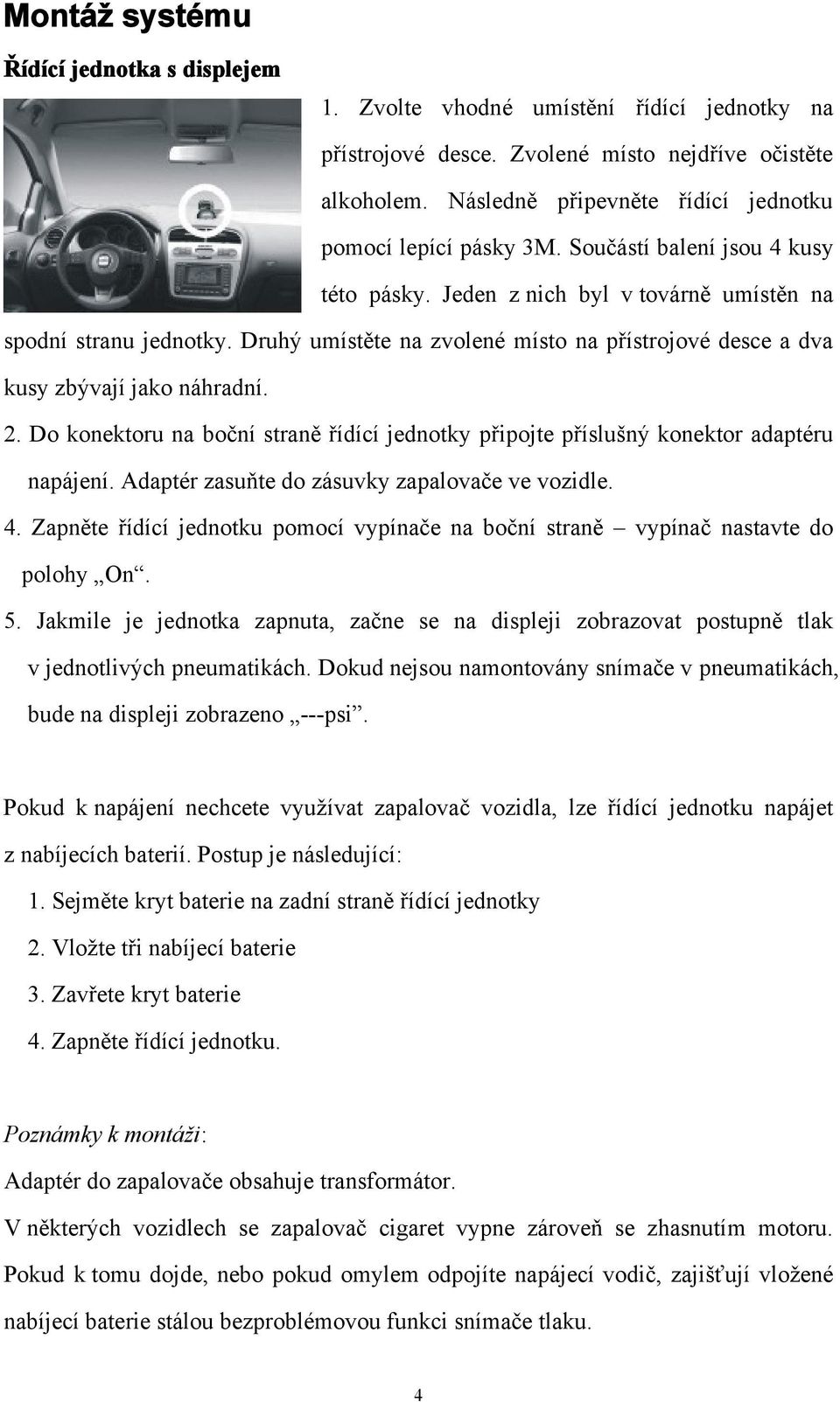 Druhý umístěte na zvolené místo na přístrojové desce a dva kusy zbývají jako náhradní. 2. Do konektoru na boční straně řídící jednotky připojte příslušný konektor adaptéru napájení.