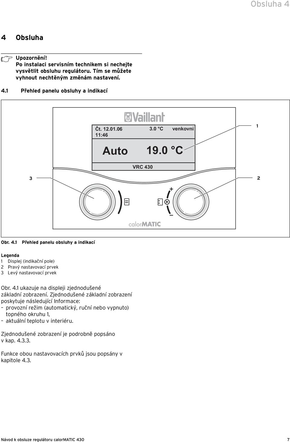 Zjednodušené základní zobrazení poskytuje následující Informace: provozní režim (automatický, ruční nebo vypnuto) topného okruhu 1, aktuální teplotu v interiéru.