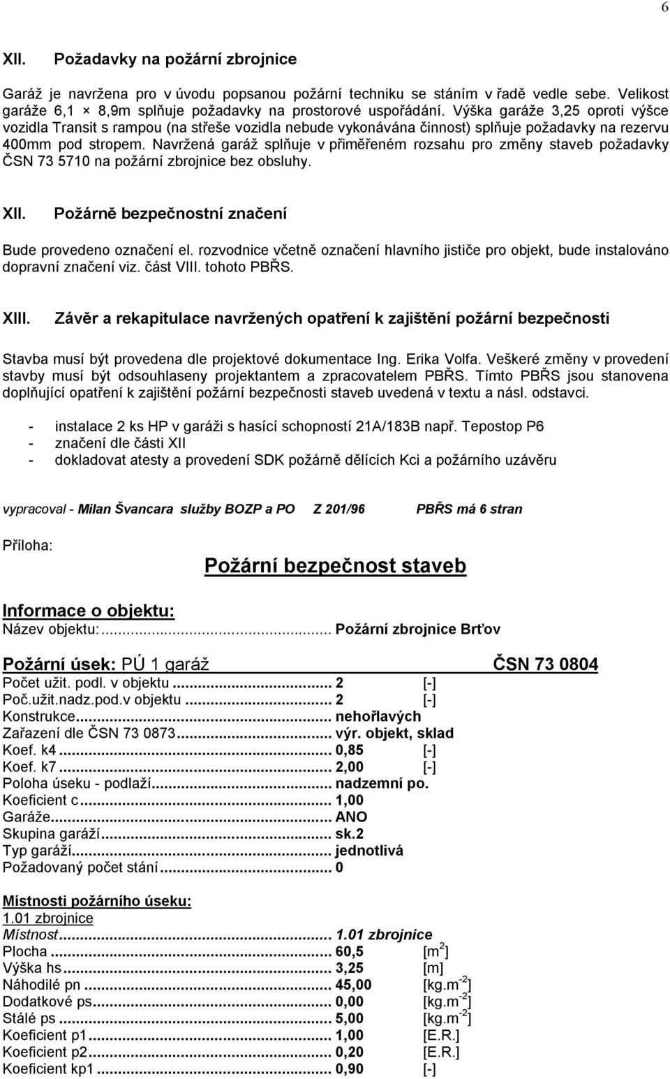 Navržená garáž splňuje v přiměřeném rozsahu pro změny staveb požadavky ČSN 73 5710 na požární zbrojnice bez obsluhy. XII. Požárně bezpečnostní značení Bude provedeno označení el.