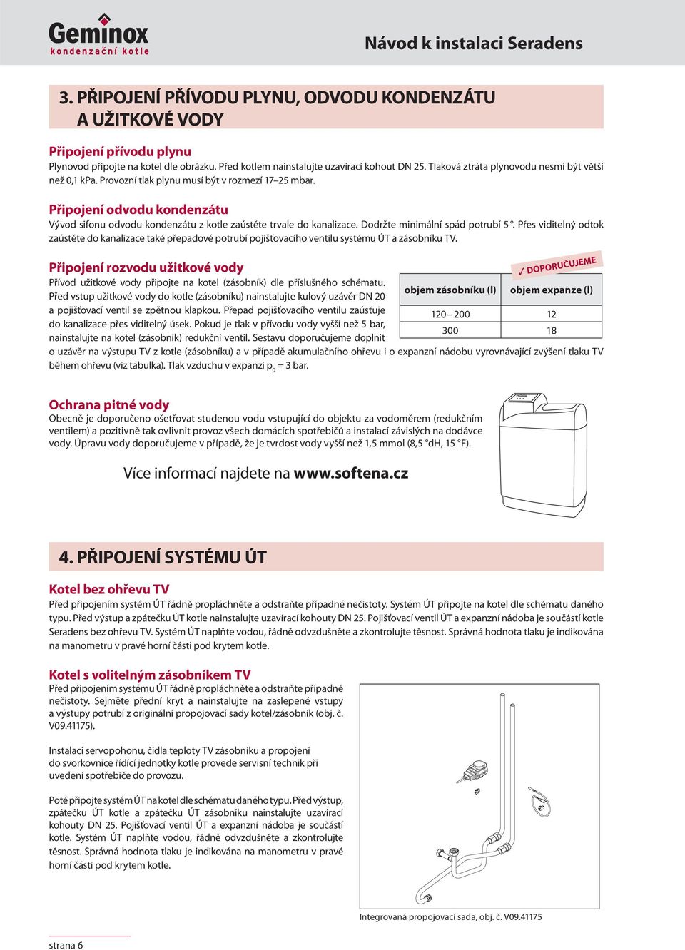 Připojení odvodu kondenzátu Vývod sifonu odvodu kondenzátu z kotle zaústěte trvale do kanalizace. Dodržte minimální spád potrubí.