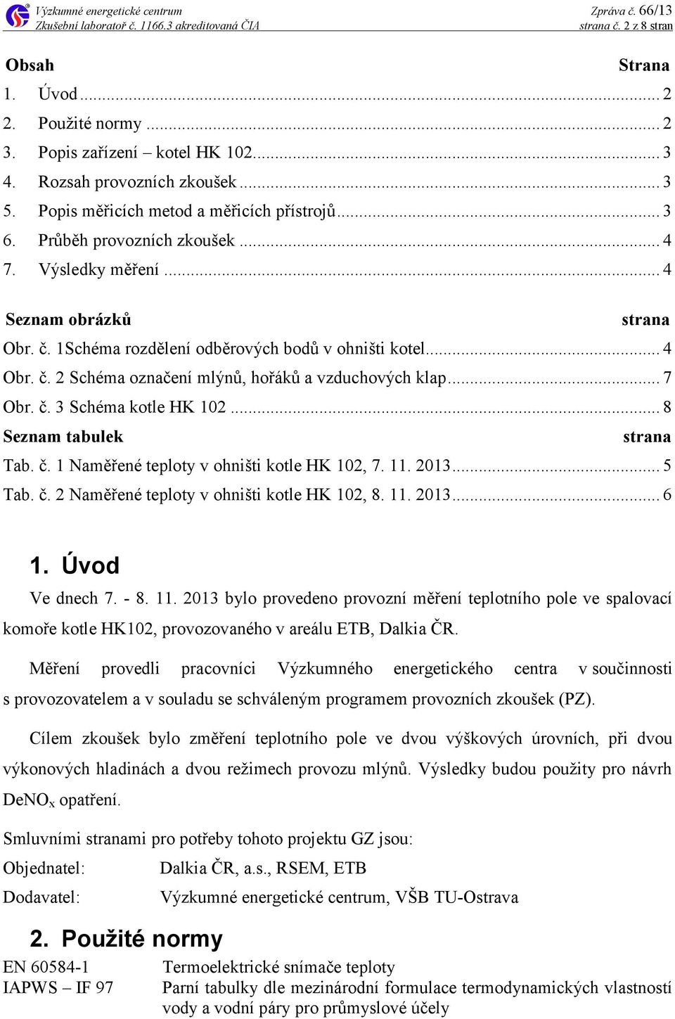 .. 7 Obr. č. 3 Schéma kotle HK 102... 8 Seznam tabulek strana Tab. č. 1 Naměřené teploty v ohništi kotle HK 102, 7. 11. 2013... 5 Tab. č. 2 Naměřené teploty v ohništi kotle HK 102, 8. 11. 2013... 6 1.